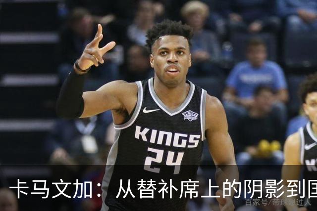 卡马文加：从替补席上的阴影到国家队的明星